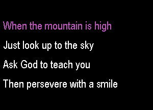 When the mountain is high

Just look up to the sky
Ask God to teach you

Then persevere with a smile