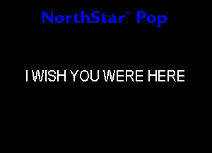 NorthStar'v Pop

I WISH YOU WERE HERE