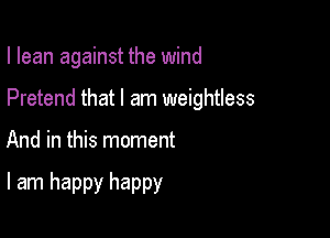 I lean against the wind

Pretend that I am weightless

And in this moment

I am happy happy