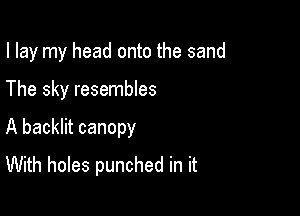 I lay my head onto the sand

The sky resembles
A backlit canopy
With holes punched in it