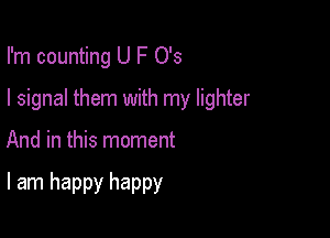 I'm counting U F 0's

I signal them with my lighter

And in this moment

I am happy happy