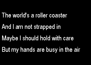 The world's a roller coaster
And I am not strapped in

Maybe I should hold with care

But my hands are busy in the air