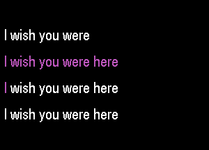 I wish you were
I wish you were here

lwish you were here

I wish you were here