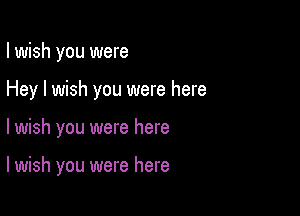 I wish you were
Hey I wish you were here

lwish you were here

I wish you were here