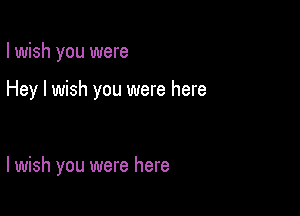 I wish you were

Hey I wish you were here

I wish you were here