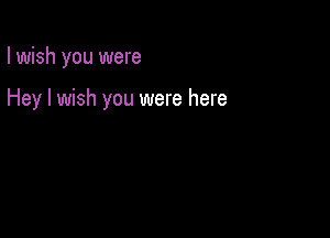 I wish you were

Hey I wish you were here