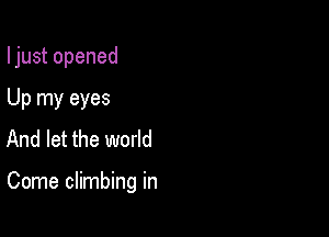 I just opened
Up my eyes
And let the world

Come climbing in