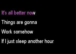 Ifs all better now
Things are gonna

Work somehow

If I just sleep another hour