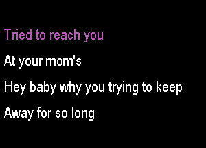 Tried to reach you

At your mom's

Hey baby why you trying to keep

Away for so long