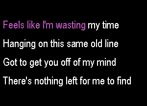 Feels like I'm wasting my time
Hanging on this same old line

Got to get you off of my mind

There's nothing left for me to find