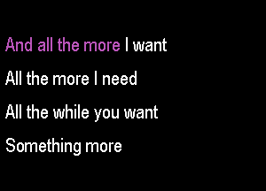 And all the more I want

All the more I need

All the while you want

Something more