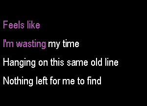 Feels like
I'm wasting my time

Hanging on this same old line

Nothing left for me to fund
