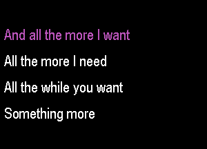 And all the more I want

All the more I need

All the while you want

Something more