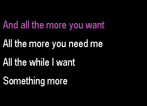 And all the more you want

All the more you need me
All the while I want

Something more