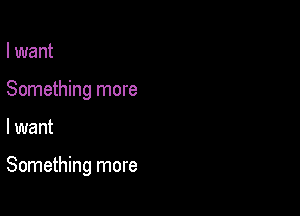 I want
Something more

I want

Something more