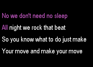 No we don't need no sleep
All night we rock that beat

So you know what to do just make

Your move and make your move