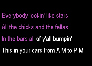 Everybody lookin' like stars
All the chicks and the fellas
In the bars all of y'all bumpin'

This in your cars from A M to P M