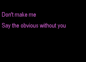 Don't make me

Say the obvious without you