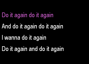 Do it again do it again
And do it again do it again

lwanna do it again

Do it again and do it again