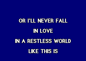 0R I'LL NEVER FALL

IN LOVE
IN A RESTLESS WORLD
LIKE THIS IS