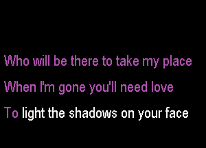 Who will be there to take my place

When I'm gone you'll need love

To light the shadows on your face