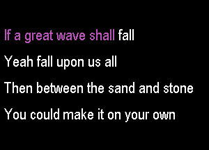 If a great wave shall fall

Yeah fall upon us all
Then between the sand and stone

You could make it on your own