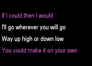 Ifl could then I would
I'll go wherever you will go

Way up high or down low

You could make it on your own