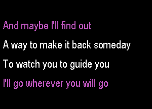 And maybe I'll fund out
A way to make it back someday

To watch you to guide you

I'll go wherever you will go