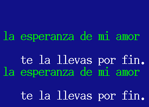 la esperanza de mi amor

te la llevas por fin.
la esperanza de mi amor

te la llevas por fin.