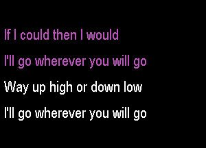 Ifl could then I would
I'll go wherever you will go

Way up high or down low

I'll go wherever you will go