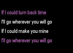 Ifl could turn back time

I'll go wherever you will go

Ifl could make you mine

I'll go wherever you will go