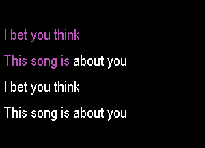 I bet you think
This song is about you
I bet you think

This song is about you