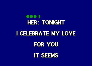 HERI TONIGHT

I CELEBRATE MY LOVE
FOR YOU
IT SEEMS