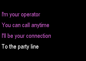 I'm your operator

You can call anytime

I'll be your connection
To the party line