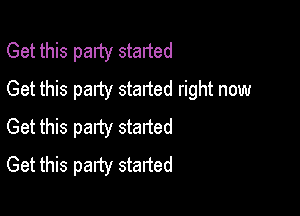 Get this palty started
Get this party started right now

Get this patty staned
Get this party started