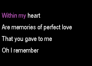 Within my head

Are memories of perfect love
That you gave to me

Oh I remember