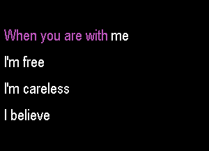 When you are with me

I'm free
I'm careless

lbeHeve