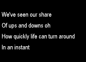 We've seen our share

Of ups and downs oh

How quickly life can turn around

In an instant