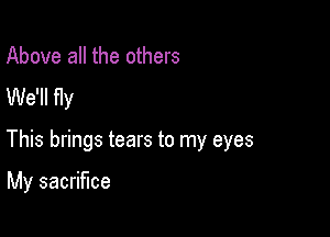 Above all the others
We'll fly

This brings tears to my eyes

My sacrifice