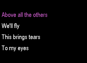 Above all the others
We'll fly

This brings tears

To my eyes