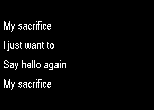 My sacrifice
I just want to

Say hello again

My sacrifice