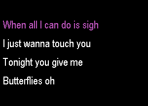 When all I can do is sigh

ljust wanna touch you
Tonight you give me
Butterflies oh