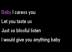 Baby I caress you
Let you taste us

Just so inssful listen

I would give you anything baby