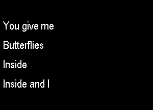 You give me

Butterflies
Inside

Inside and l