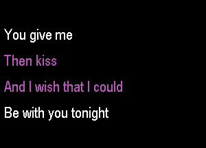 You give me
Then kiss

And I wish that I could

Be with you tonight