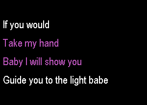 If you would

Take my hand

Baby I will show you
Guide you to the light babe