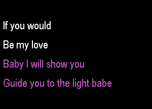 If you would

Be my love

Baby I will show you
Guide you to the light babe