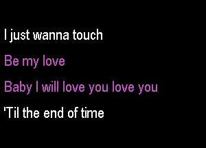 I just wanna touch

Be my love

Baby I will love you love you
'Til the end of time