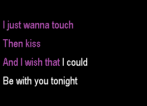 I just wanna touch

Then kiss
And I wish that I could
Be with you tonight