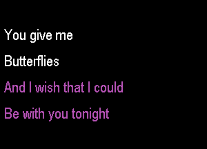 You give me
Butterflies
And I wish that I could

Be with you tonight